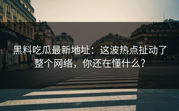 黑料吃瓜最新地址:这波热点扯动了整个网络,你还在懂什么?