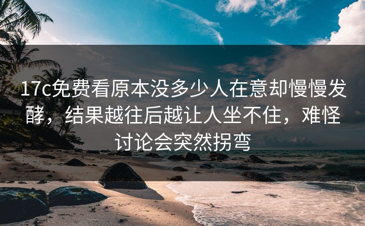 17c免费看原本没多少人在意却慢慢发酵,结果越往后越让人坐不住,难怪讨论会突然拐弯