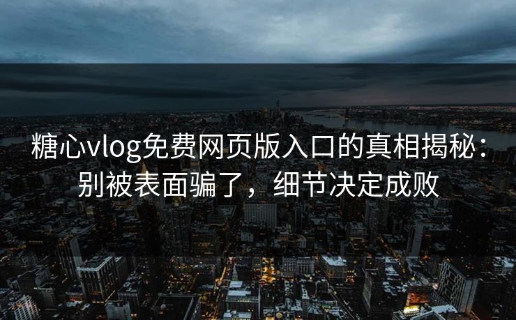 糖心vlog免费网页版入口的真相揭秘:别被表面骗了,细节决定成败