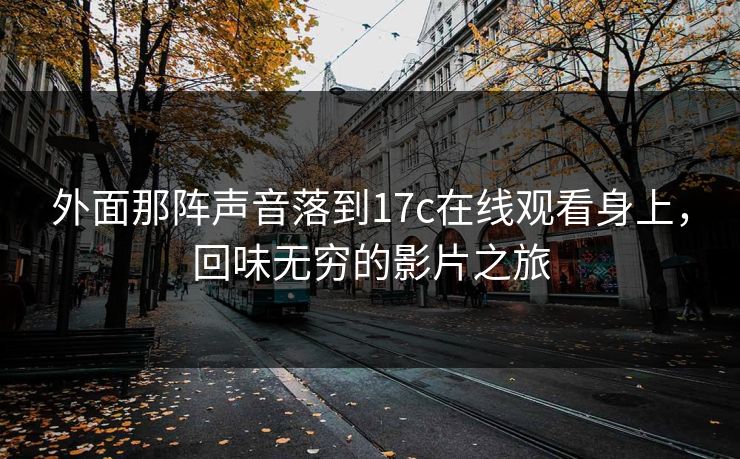 外面那阵声音落到17c在线观看身上，回味无穷的影片之旅