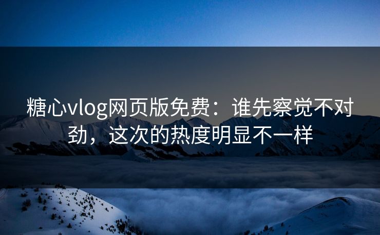 糖心vlog网页版免费：谁先察觉不对劲，这次的热度明显不一样