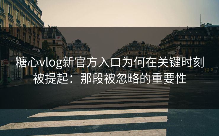 糖心vlog新官方入口为何在关键时刻被提起：那段被忽略的重要性
