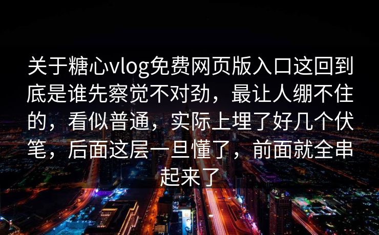 关于糖心vlog免费网页版入口这回到底是谁先察觉不对劲，最让人绷不住的，看似普通，实际上埋了好几个伏笔，后面这层一旦懂了，前面就全串起来了