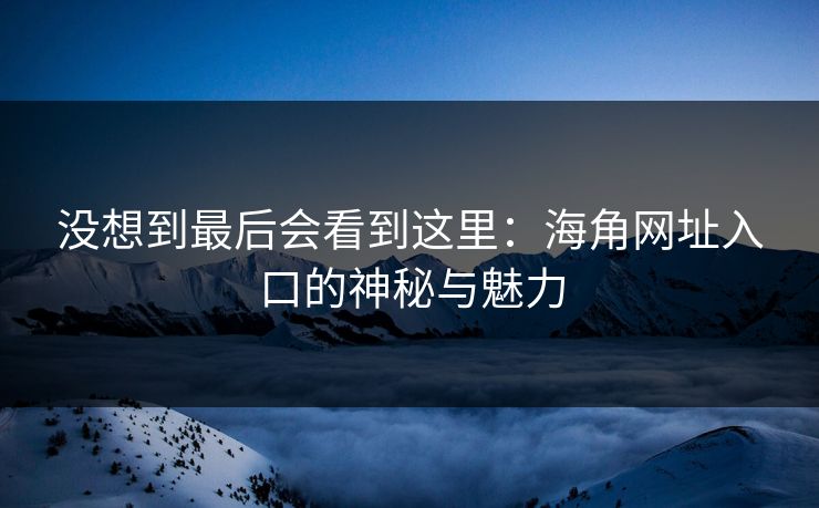 没想到最后会看到这里：海角网址入口的神秘与魅力