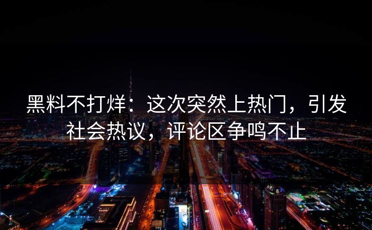 黑料不打烊：这次突然上热门，引发社会热议，评论区争鸣不止