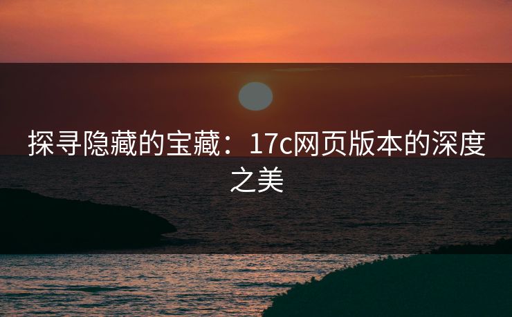 探寻隐藏的宝藏：17c网页版本的深度之美