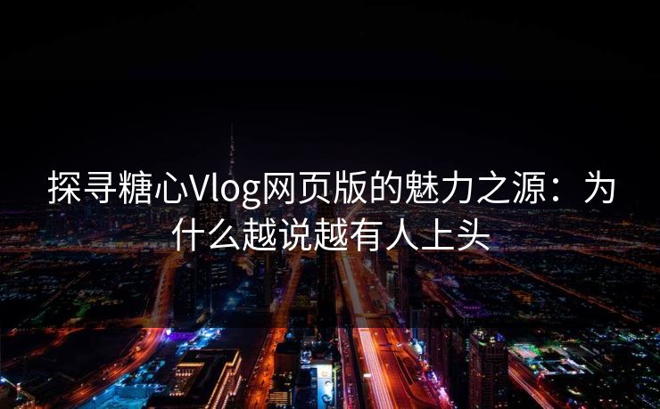 探寻糖心Vlog网页版的魅力之源：为什么越说越有人上头