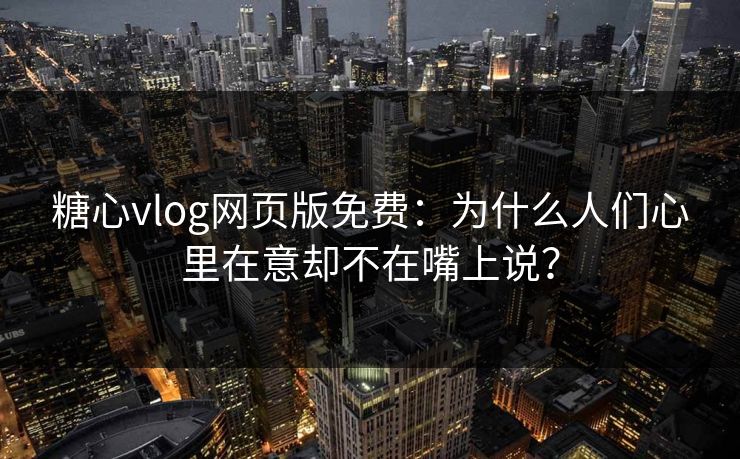 糖心vlog网页版免费：为什么人们心里在意却不在嘴上说？