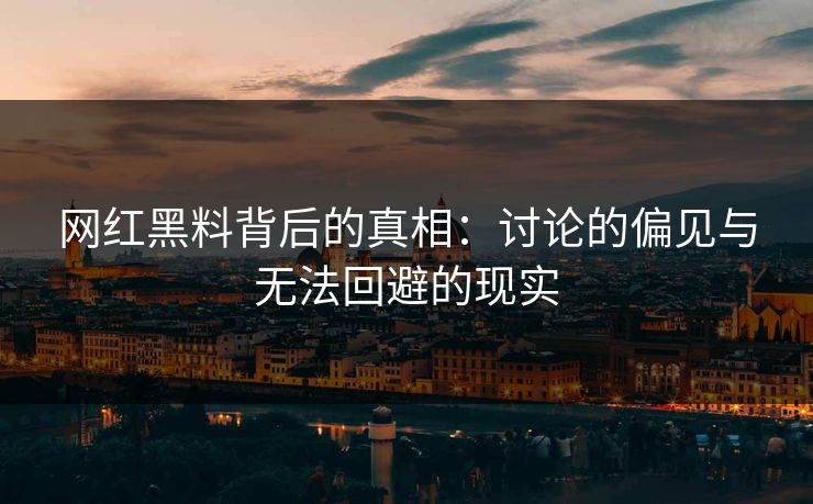 网红黑料背后的真相:讨论的偏见与无法回避的现实