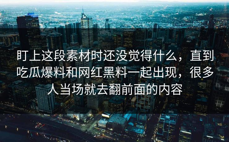 盯上这段素材时还没觉得什么，直到吃瓜爆料和网红黑料一起出现，很多人当场就去翻前面的内容