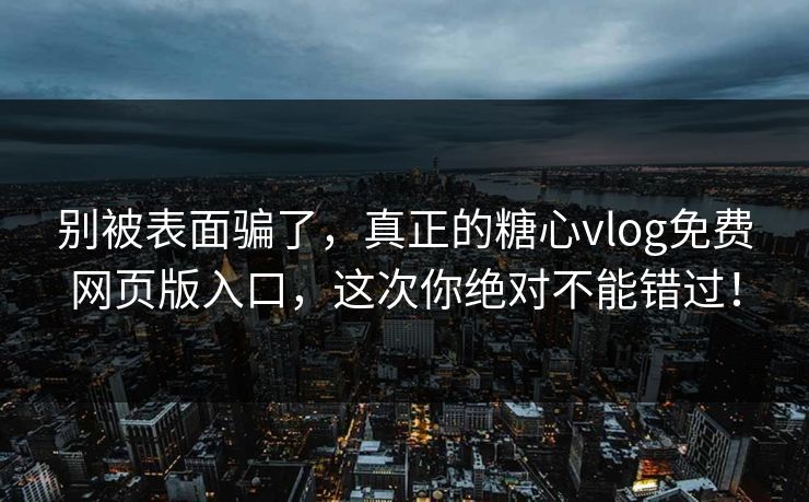 别被表面骗了，真正的糖心vlog免费网页版入口，这次你绝对不能错过！