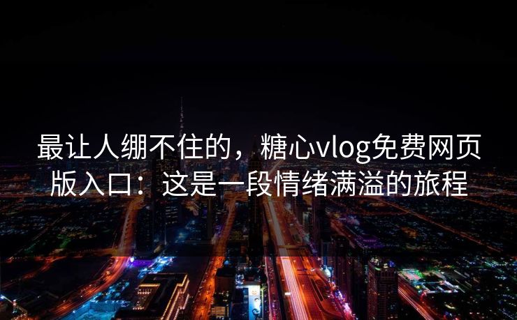 最让人绷不住的,糖心vlog免费网页版入口:这是一段情绪满溢的旅程