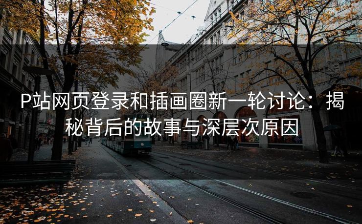 P站网页登录和插画圈新一轮讨论：揭秘背后的故事与深层次原因