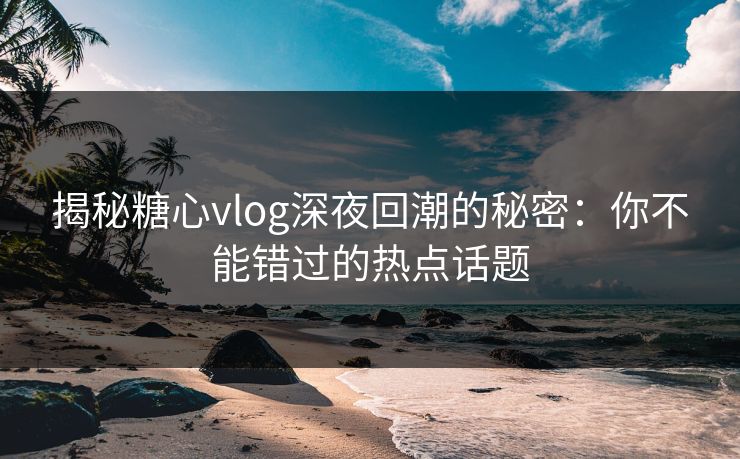 揭秘糖心vlog深夜回潮的秘密：你不能错过的热点话题