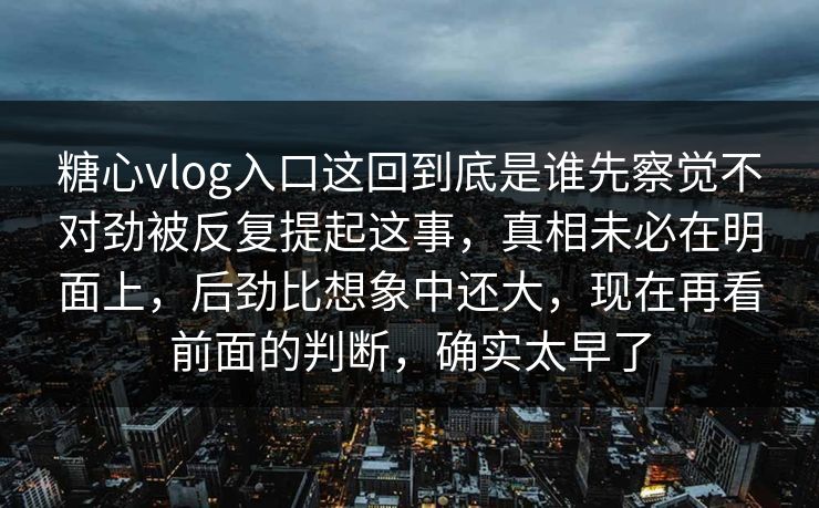 糖心vlog入口这回到底是谁先察觉不对劲被反复提起这事，真相未必在明面上，后劲比想象中还大，现在再看前面的判断，确实太早了