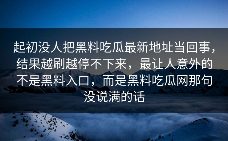 起初没人把黑料吃瓜最新地址当回事，结果越刷越停不下来，最让人意外的不是黑料入口，而是黑料吃瓜网那句没说满的话