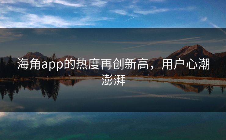 海角app的热度再创新高，用户心潮澎湃