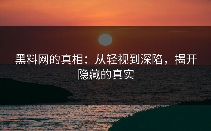 黑料网的真相：从轻视到深陷，揭开隐藏的真实