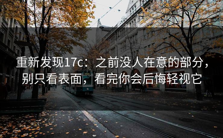 重新发现17c：之前没人在意的部分，别只看表面，看完你会后悔轻视它
