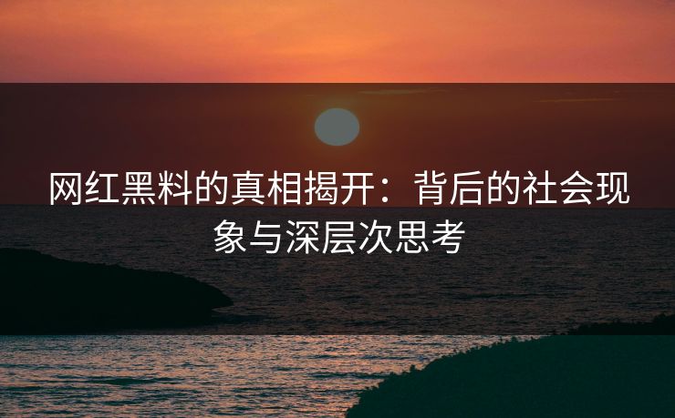 网红黑料的真相揭开:背后的社会现象与深层次思考
