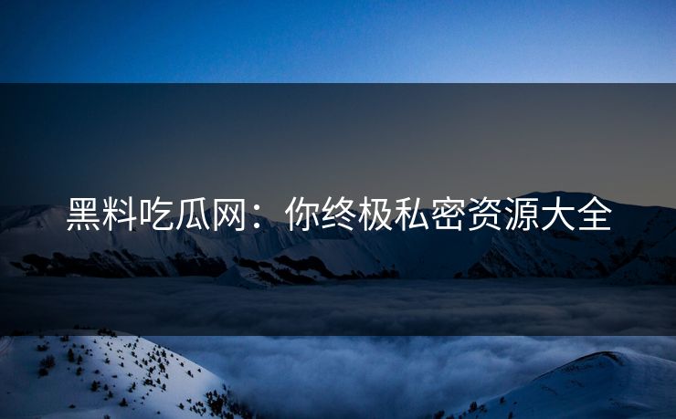 黑料吃瓜网：你终极私密资源大全