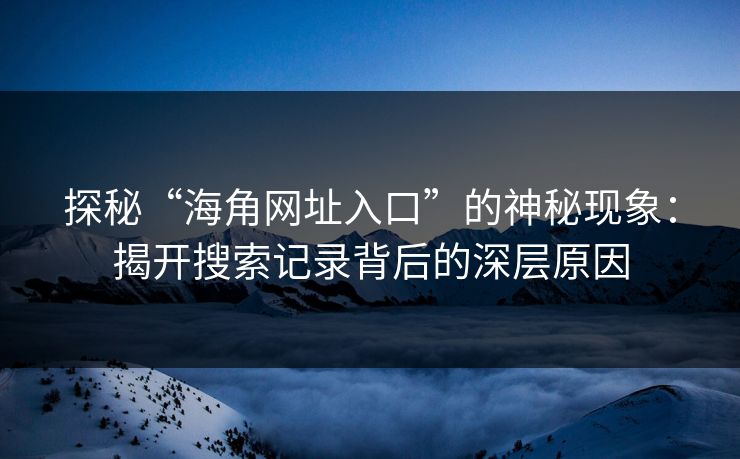 探秘“海角网址入口”的神秘现象:揭开搜索记录背后的深层原因