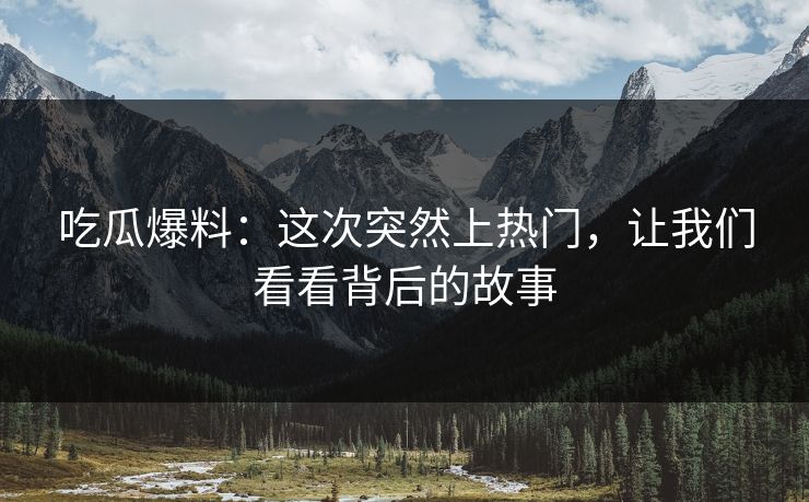 吃瓜爆料：这次突然上热门，让我们看看背后的故事