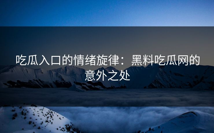 吃瓜入口的情绪旋律：黑料吃瓜网的意外之处