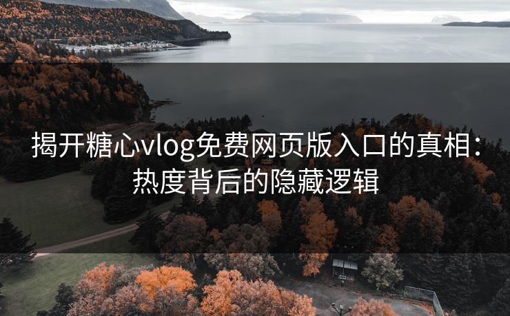 揭开糖心vlog免费网页版入口的真相：热度背后的隐藏逻辑