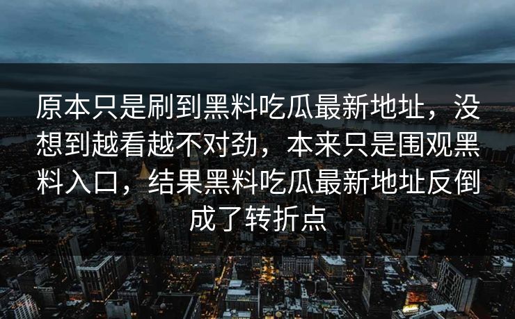 原本只是刷到黑料吃瓜最新地址,没想到越看越不对劲,本来只是围观黑料入口,结果黑料吃瓜最新地址反倒成了转折点