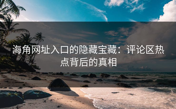 海角网址入口的隐藏宝藏：评论区热点背后的真相