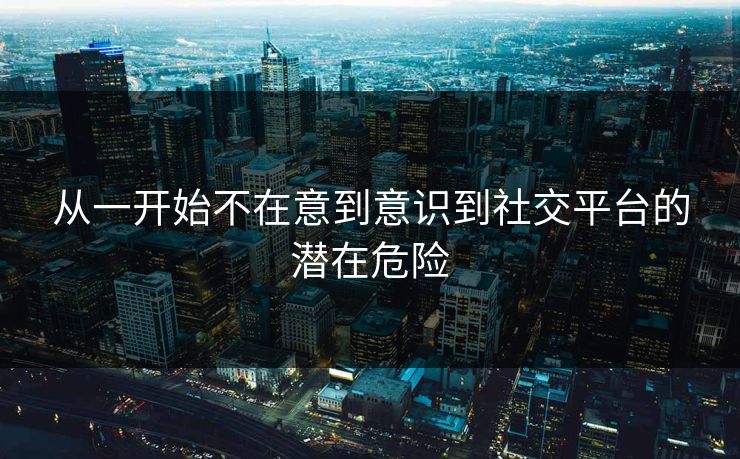 从一开始不在意到意识到社交平台的潜在危险