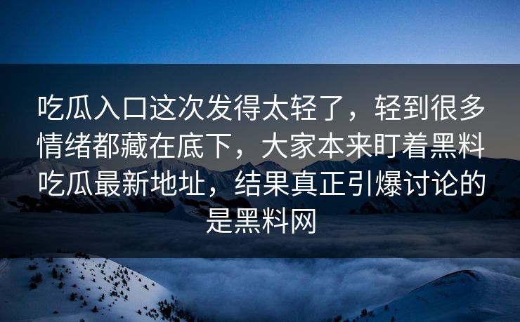 吃瓜入口这次发得太轻了，轻到很多情绪都藏在底下，大家本来盯着黑料吃瓜最新地址，结果真正引爆讨论的是黑料网