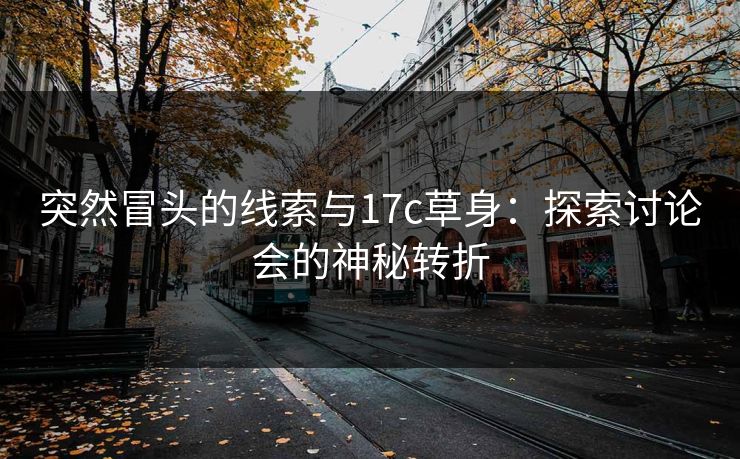 突然冒头的线索与17c草身：探索讨论会的神秘转折