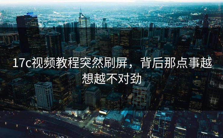 17c视频教程突然刷屏，背后那点事越想越不对劲