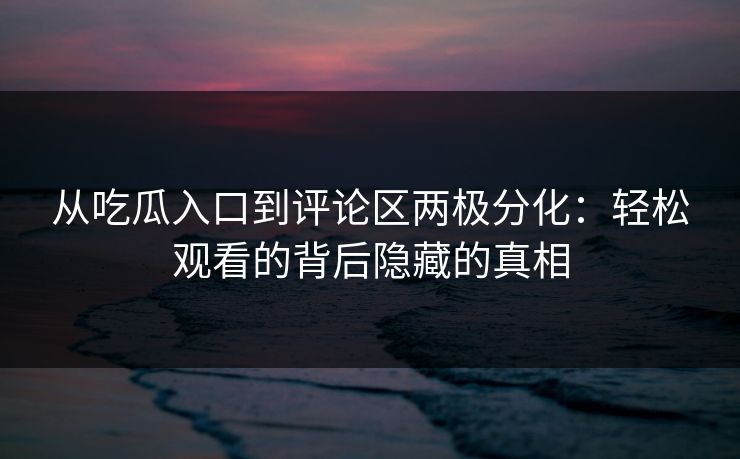 从吃瓜入口到评论区两极分化：轻松观看的背后隐藏的真相