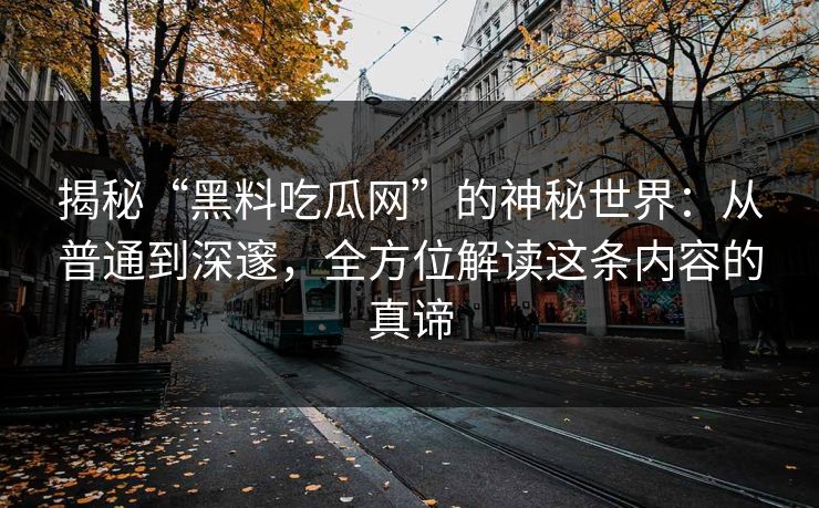 揭秘“黑料吃瓜网”的神秘世界:从普通到深邃,全方位解读这条内容的真谛