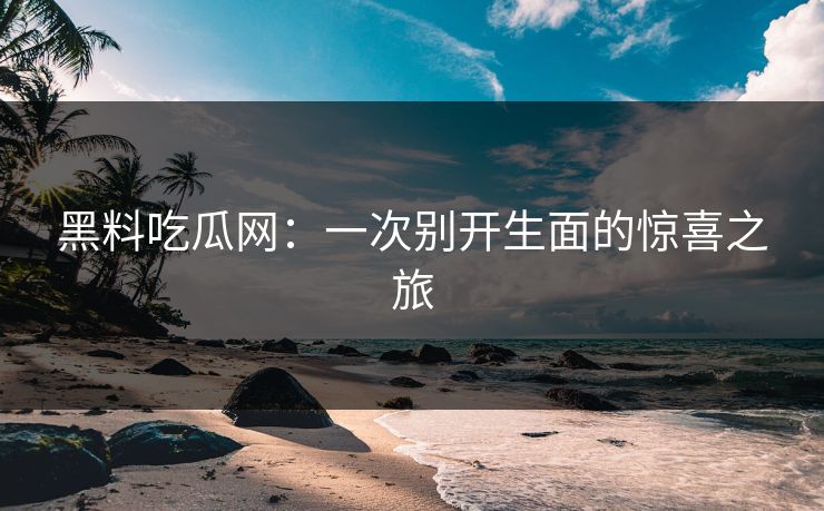 黑料吃瓜网:一次别开生面的惊喜之旅