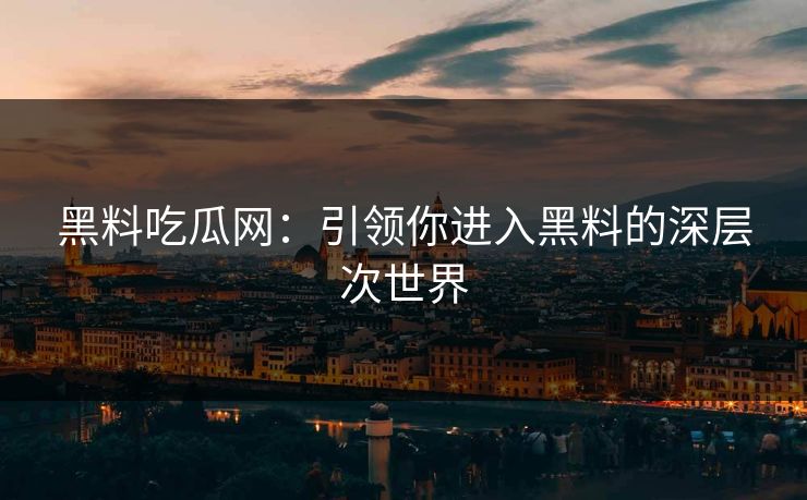 黑料吃瓜网:引领你进入黑料的深层次世界