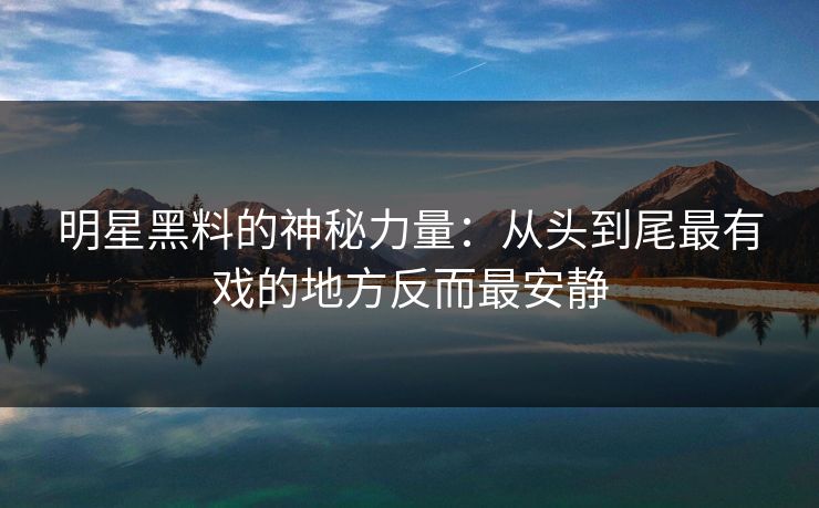 明星黑料的神秘力量：从头到尾最有戏的地方反而最安静