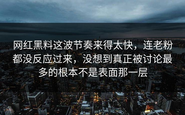 网红黑料这波节奏来得太快,连老粉都没反应过来,没想到真正被讨论最多的根本不是表面那一层