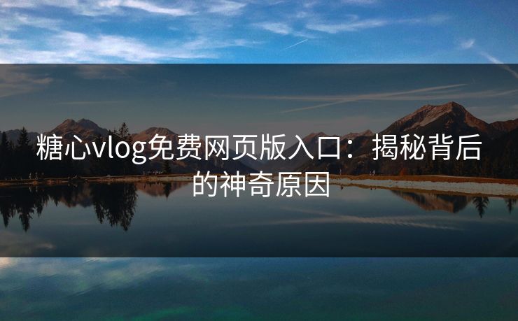 糖心vlog免费网页版入口:揭秘背后的神奇原因