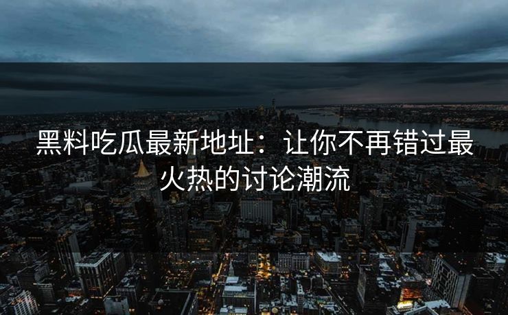 黑料吃瓜最新地址:让你不再错过最火热的讨论潮流