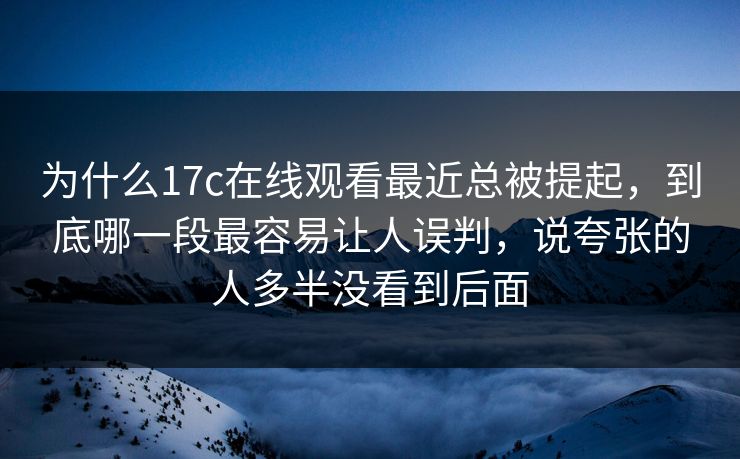 为什么17c在线观看最近总被提起，到底哪一段最容易让人误判，说夸张的人多半没看到后面