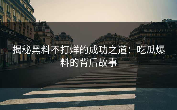 揭秘黑料不打烊的成功之道:吃瓜爆料的背后故事