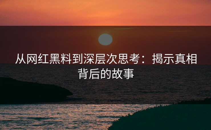 从网红黑料到深层次思考:揭示真相背后的故事