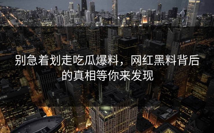 别急着划走吃瓜爆料,网红黑料背后的真相等你来发现