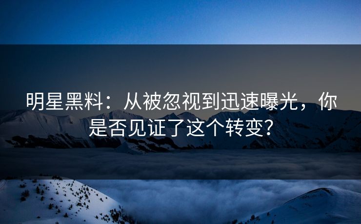 明星黑料:从被忽视到迅速曝光,你是否见证了这个转变?