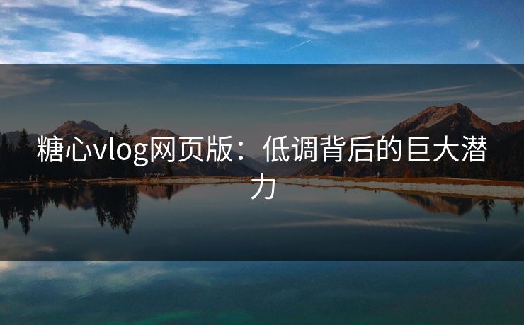 糖心vlog网页版：低调背后的巨大潜力
