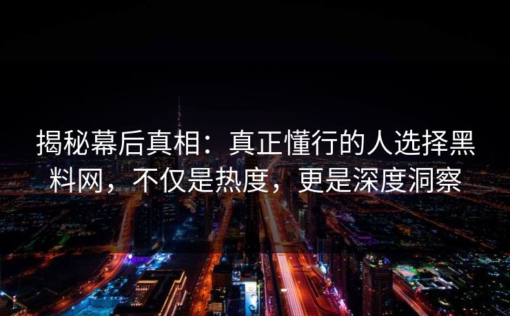 揭秘幕后真相:真正懂行的人选择黑料网,不仅是热度,更是深度洞察